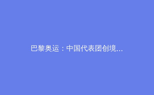 巴黎奥运：中国代表团创境外最佳，三大亮点预示体育强国新篇章 - 2