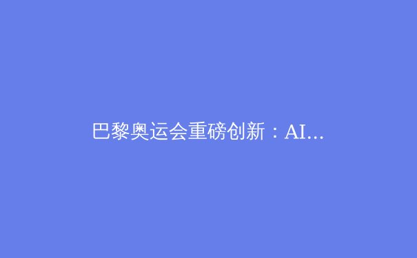 巴黎奥运会重磅创新：AI裁判登场，体育公平的新纪元？ - 4