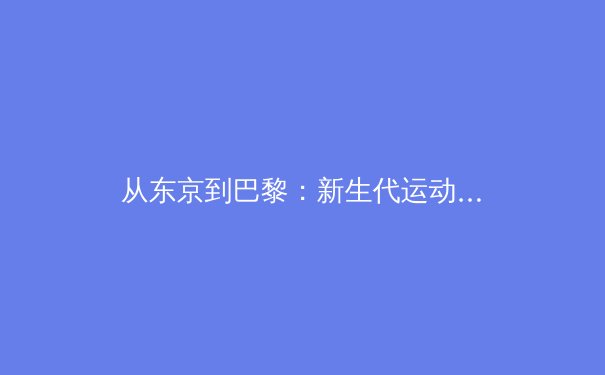 从东京到巴黎：新生代运动员如何突破传统训练模式重塑竞技格局 - 4