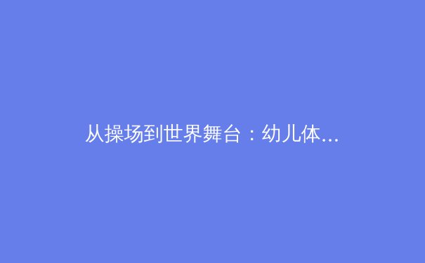 从操场到世界舞台：幼儿体育启蒙如何塑造未来冠军 - 3