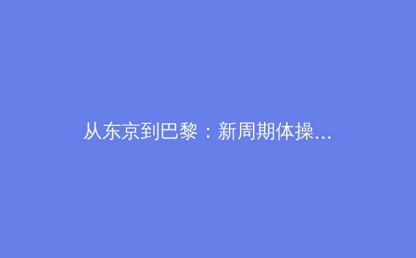 从东京到巴黎：新周期体操规则变革如何重塑竞技格局 - 3