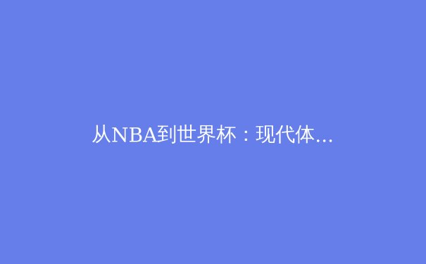 从NBA到世界杯：现代体育如何塑造全球文化认同与青少年成长