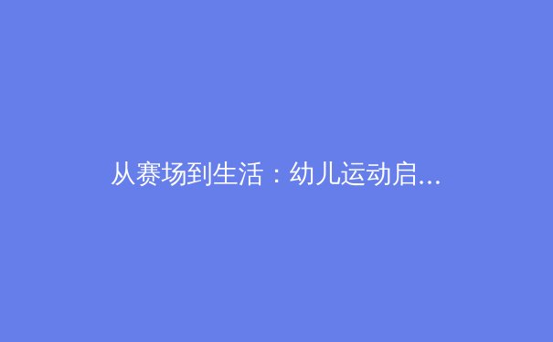 从赛场到生活：幼儿运动启蒙如何塑造未来的冠军基因 - 3