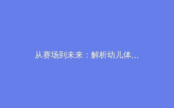 从赛场到未来：解析幼儿体育启蒙如何塑造冠军品格 - 2