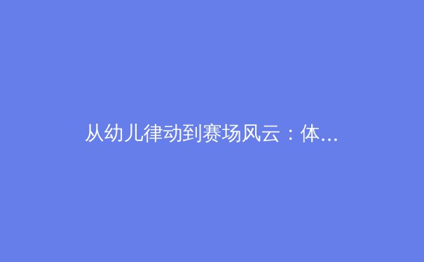 从幼儿律动到赛场风云：体育教育如何塑造下一代冠军基因 - 4