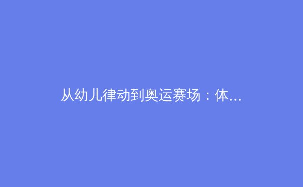 从幼儿律动到奥运赛场：体育教育如何塑造未来冠军的黄金十年